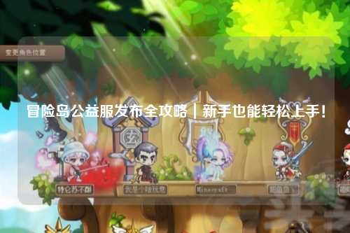 冒险岛公益服发布全攻略|新手也能轻松上手!