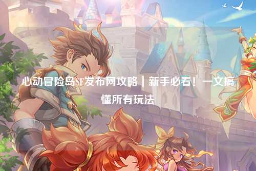心动冒险岛SF发布网攻略|新手必看!一文搞懂所有玩法