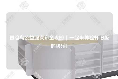 冒险岛公益服发布全攻略 | 一起来体验怀旧版的快乐!