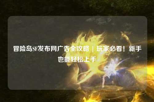冒险岛SF发布网广告全攻略 | 玩家必看!新手也能轻松上手