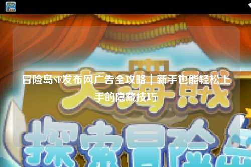 冒险岛SF发布网广告全攻略|新手也能轻松上手的隐藏技巧