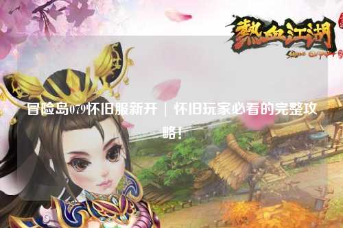 冒险岛079怀旧服新开 | 怀旧玩家必看的完整攻略！
