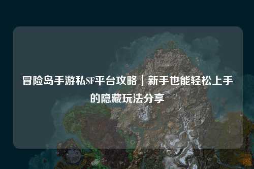 冒险岛手游私SF平台攻略|新手也能轻松上手的隐藏玩法分享✨