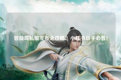 冒险岛私服发布全攻略 | 小红书新手必看!