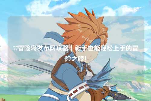77冒险岛发布网攻略|新手也能轻松上手的冒险之旅!