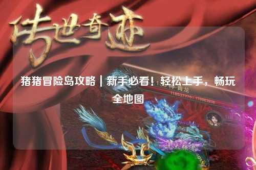 猪猪冒险岛攻略|新手必看!轻松上手,畅玩全地图