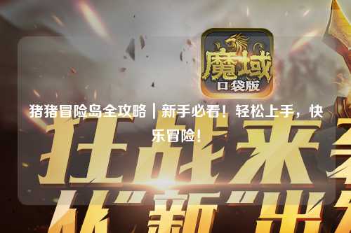 猪猪冒险岛全攻略|新手必看!轻松上手,快乐冒险!