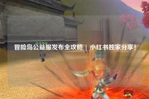 冒险岛公益服发布全攻略 | 小红书独家分享!