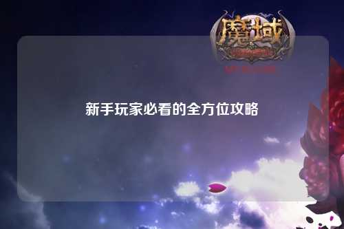 新手玩家必看的全方位攻略