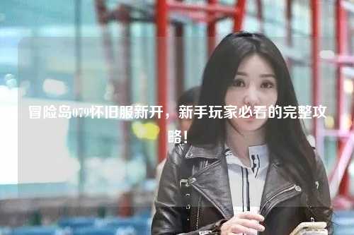 冒险岛079怀旧服新开,新手玩家必看的完整攻略!