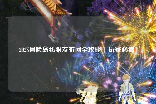 2025冒险岛私服发布网全攻略 | 玩家必看!