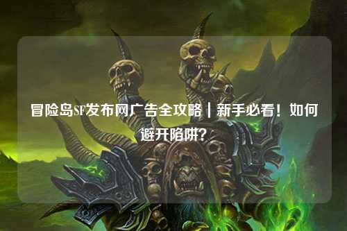 冒险岛SF发布网广告全攻略｜新手必看！如何避开陷阱？
