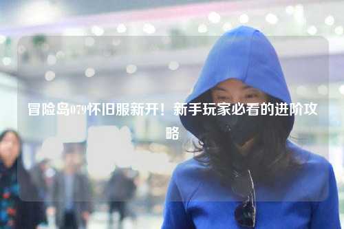 冒险岛079怀旧服新开!新手玩家必看的进阶攻略