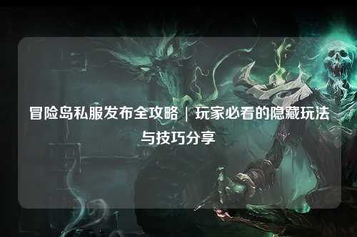 冒险岛私服发布全攻略 | 玩家必看的隐藏玩法与技巧分享✨