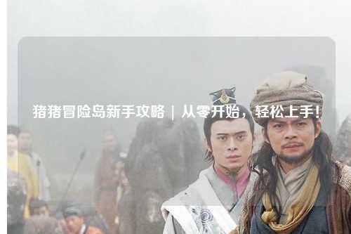 猪猪冒险岛新手攻略 | 从零开始,轻松上手!