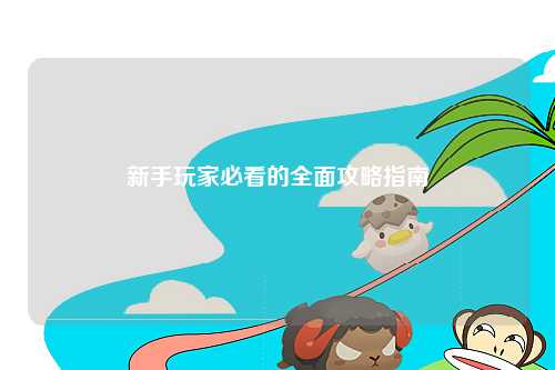 新手玩家必看的全面攻略指南